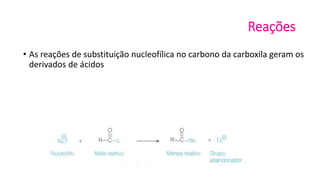 Reações
• As reações de substituição nucleofílica no carbono da carboxila geram os
derivados de ácidos
 
