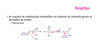 Reações
• As reações de substituição nucleofílica no carbono da carboxila geram os
derivados de ácidos
• Mecanismo
 