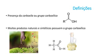 Definições
• Presença da carboxila ou grupo carboxílico
• Muitos produtos naturais e sintéticos possuem o grupo carboxílico
 