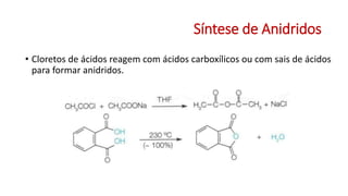 Síntese de Anidridos
• Cloretos de ácidos reagem com ácidos carboxílicos ou com sais de ácidos
para formar anidridos.
 