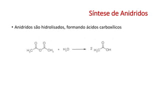 Síntese de Anidridos
• Anidridos são hidrolisados, formando ácidos carboxílicos
 