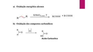 a) Oxidação energética alcenos
R, R RCOOH + R,
COOH
KMnO4 conc, T
b) Oxidação dos compostos carbonílicos
R
H
O
O R
HO
O
Acido Carboxilico
 