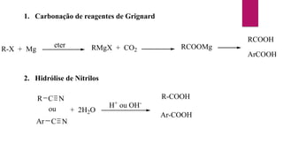1. Carbonação de reagentes de Grignard
R-X + Mg
eter RMgX + CO2 RCOOMg
RCOOH
ArCOOH
2. Hidrólise de Nitrilos
C N
R
C N
Ar
ou + 2H2O
H+
ou OH-
R-COOH
Ar-COOH
 