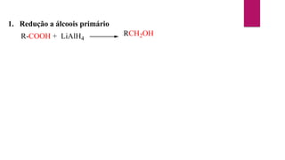 1. Redução a álcoois primário
R-COOH + LiAlH4
RCH2OH
 