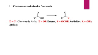 1. Conversao em derivados funcionais
R
O
OH R
O
Z
Z = Cl Cloretos de Acilo, Z = OR Esteres, Z = OCOR Anidridos, Z = -NR2
Amidas
 