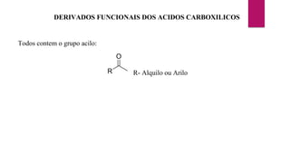 DERIVADOS FUNCIONAIS DOS ACIDOS CARBOXILICOS
Todos contem o grupo acilo:
R
O
R- Alquilo ou Arilo
 