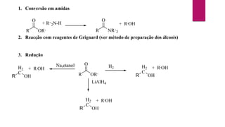 1. Conversão em amidas
R
O
OR,
+ R,,
2N-H
R
O
NR,,
2
+ R,
OH
2. Reacção com reagentes de Grignard (ver método de preparação dos álcoois)
3. Redução
R
O
OR,
H2
C
OH
+ R,
OH
H2
R
LiAlH4
H2
C
OH
+ R,
OH
R
Na,etanol
H2
C
OH
+ R,
OH
R
 
