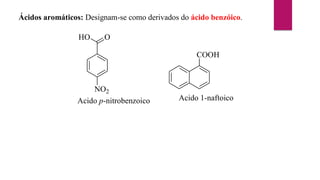 Ácidos aromáticos: Designam-se como derivados do ácido benzóico.
HO
NO2
O
Acido p-nitrobenzoico
COOH
Acido 1-naftoico
 