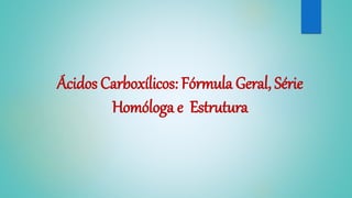 Ácidos Carboxílicos: Fórmula Geral, Série
Homóloga e Estrutura
 