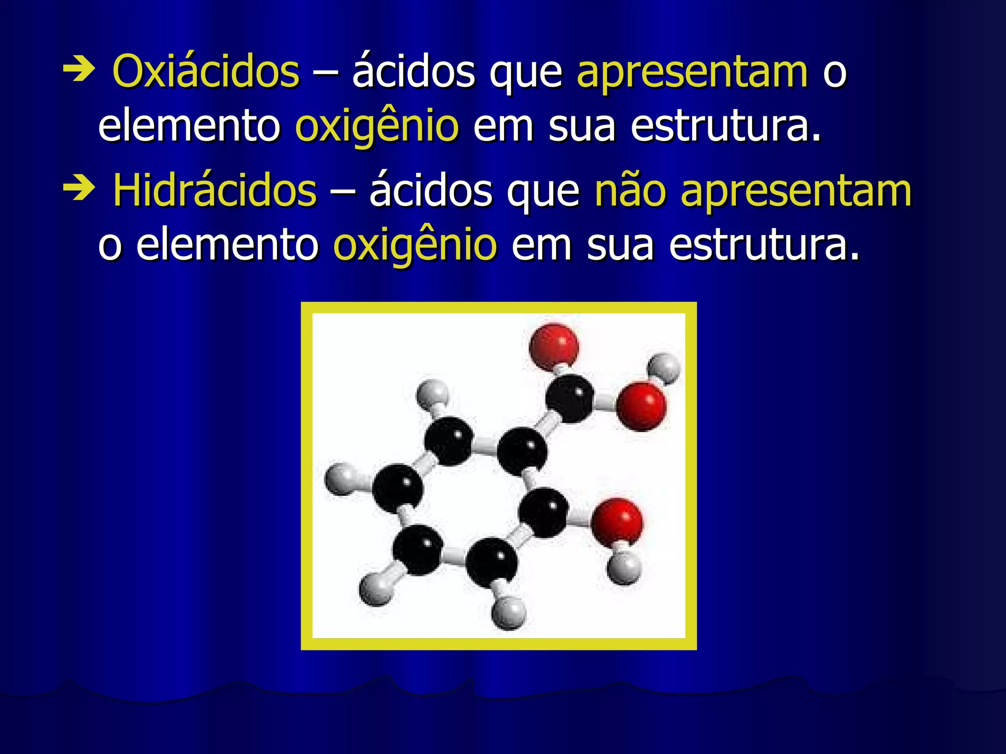 Oxiácidos  – ácidos que  apresentam  o elemento  oxigênio  em sua estrutura. Hidrácidos  – ácidos que  não apresentam  o elemento  oxigênio  em sua estrutura. 
