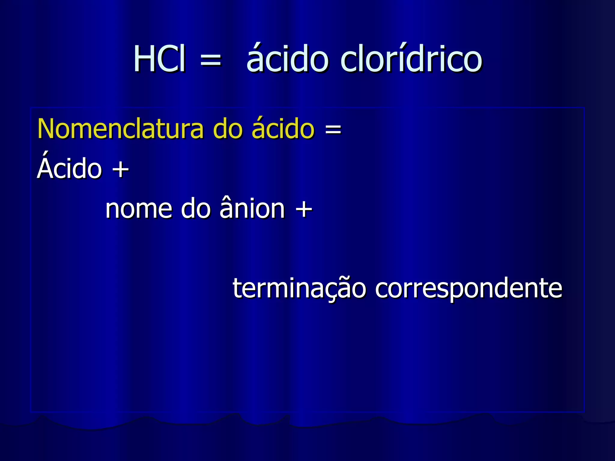 HCl =  ácido clorídrico Nomenclatura do ácido  =  Ácido + nome do ânion +  terminação correspondente 