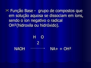 Função Base -  grupo de compostos que em solução aquosa se dissociam em íons, sendo o íon negativo o radical OH²(hidroxila ou hidróxido). H  O 2 NAOH  NA+ + OH² 