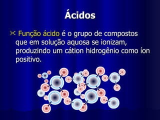 Ácidos Função ácido  é o grupo de compostos que em solução aquosa se ionizam, produzindo um cátion hidrogênio como íon positivo. 