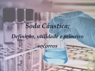 Soda Cáustica:
Definição, utilidade e primeiro
socorros
 