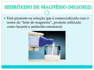  Está presente na solução que é comercializada com o
nome de “leite de magnésia”, produto utilizado
como laxante e antiácido estomacal.
 