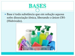  Base é toda substância que em solução aquosa
sofre dissociação iônica, liberando o ânion OH-
(Hidróxido).
 