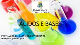 ÁCIDOS E BASES
PROF.(A) DR.(A) GLEYCIARA CAVALCANTE
Disciplina: Química geral
 