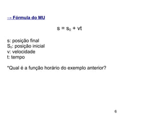 6
→ Fórmula do MU
s = s0 + vt
s: posição final
S0: posição inicial
v: velocidade
t: tempo
*Qual é a função horário do exemplo anterior?
 