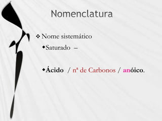  Nome sistemático
Saturado –
Ácido / nª de Carbonos / anóico.
 