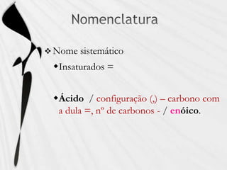 Nome sistemático
Insaturados =
Ácido / configuração (,) – carbono com
a dula =, nº de carbonos - / enóico.
 