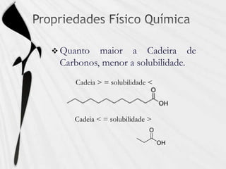  Quanto maior a Cadeira de
Carbonos, menor a solubilidade.
Cadeia > = solubilidade <
Cadeia < = solubilidade >
 