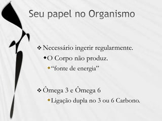  Necessário ingerir regularmente.
O Corpo não produz.
“fonte de energia”
 Ômega 3 e Ômega 6
Ligação dupla no 3 ou 6 Carbono.
 