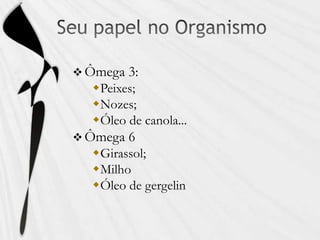  Ômega 3:
Peixes;
Nozes;
Óleo de canola...
 Ômega 6
Girassol;
Milho
Óleo de gergelin
 