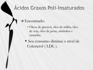  Encontrado:
Óleos de girassol, óleo de milho, óleo
de soja, óleo de peixe, amêndoa e
castanha.
 Seu consumo diminui o nível de
Colesterol ( LDL ).
 