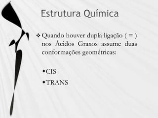  Quando houver dupla ligação ( = )
nos Ácidos Graxos assume duas
conformações geométricas:
CIS
TRANS
 