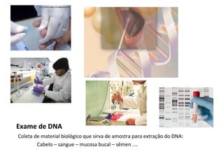 Exame de DNA
Coleta de material biológico que sirva de amostra para extração do DNA:
        Cabelo – sangue – mucosa bucal – sêmen ....
 