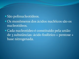  São polinucleotídeos.
 Os monômeros dos ácidos nucléicos são os
nucleotídeos.
 Cada nucleotídeo é constituído pela união
de 3 substâncias: ácido fosfórico + pentose +
base nitrogenada.
 