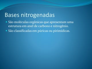 Bases nitrogenadas
 São moléculas orgânicas que apresentam uma
estrutura em anel de carbono e nitrogênio.
 São classificadas em púricas ou pirimídicas.
 