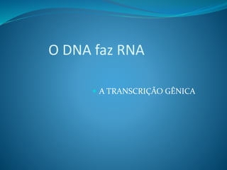 O DNA faz RNA
 A TRANSCRIÇÃO GÊNICA
 
