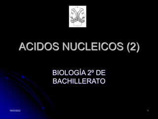 18/03/2022 1
ACIDOS NUCLEICOS (2)
BIOLOGÍA 2º DE
BACHILLERATO
 