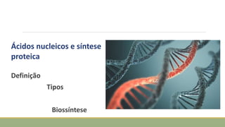 Definição
Tipos
Biossíntese
Ácidos nucleicos e síntese
proteica
 