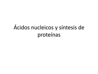 Ácidos nucleicos y síntesis de
proteínas
 