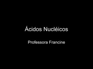 Ácidos Nucléicos
Professora Francine
 