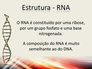 O RNA é constituído por uma ribose,
por um grupo fosfato e uma base
nitrogenada.
A composição do RNA é muito
semelhante ao do DNA.
Estrutura - RNA
 