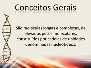Conceitos Gerais
São moléculas longas e complexas, de
elevados pesos moleculares,
constituídos por cadeias de unidades
denominadas nucleotídeos.
 
