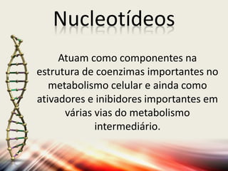Nucleotídeos
Atuam como componentes na
estrutura de coenzimas importantes no
metabolismo celular e ainda como
ativadores e inibidores importantes em
várias vias do metabolismo
intermediário.
 