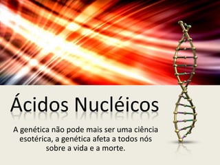 Ácidos Nucléicos
A genética não pode mais ser uma ciência
esotérica, a genética afeta a todos nós
sobre a vida e a morte.
 