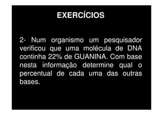 2- Num organismo um pesquisador
verificou que uma molécula de DNA
continha 22% de GUANINA. Com base
nesta informação determine qual o
percentual de cada uma das outras
bases.
EXERCÍCIOS
 