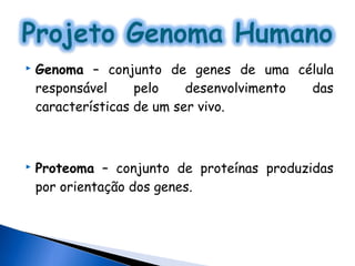    Genoma – conjunto de genes de uma célula
    responsável     pelo    desenvolvimento das
    características de um ser vivo.



   Proteoma – conjunto de proteínas produzidas
    por orientação dos genes.
 