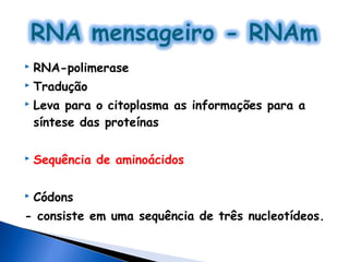    RNA-polimerase
   Tradução
   Leva para o citoplasma as informações para a
    síntese das proteínas

   Sequência de aminoácidos

   Códons
- consiste em uma sequência de três nucleotídeos.
 