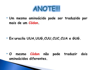    Um mesmo aminoácido pode ser traduzido por
    mais de um Códon.



   Ex:uracila UUA,UUG,CUU,CUC,CUA e GUG.



   O mesmo Códon não         pode   traduzir   dois
    aminoácidos diferentes.
 