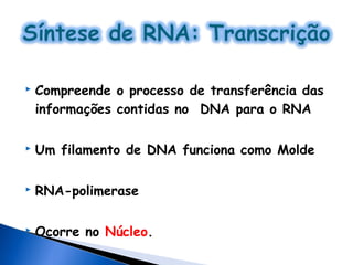    Compreende o processo de transferência das
    informações contidas no DNA para o RNA

   Um filamento de DNA funciona como Molde

   RNA-polimerase

   Ocorre no Núcleo.
 