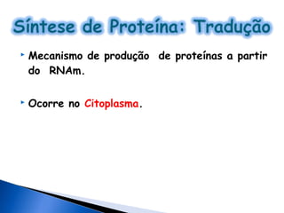    Mecanismo de produção de proteínas a partir
    do RNAm.

   Ocorre no Citoplasma.
 