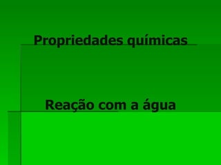 Propriedades químicas Reação com a água 