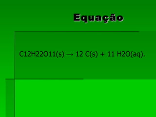 Equação C12H22O11(s) -> 12 C(s) + 11 H2O(aq). 