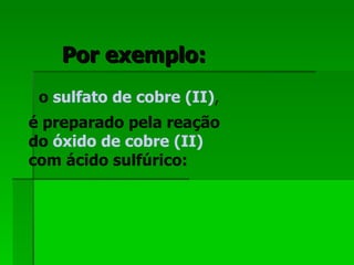 Por exemplo: o  sulfato de cobre (II) ,  é preparado pela reação do  óxido de cobre (II)  com ácido sulfúrico:  